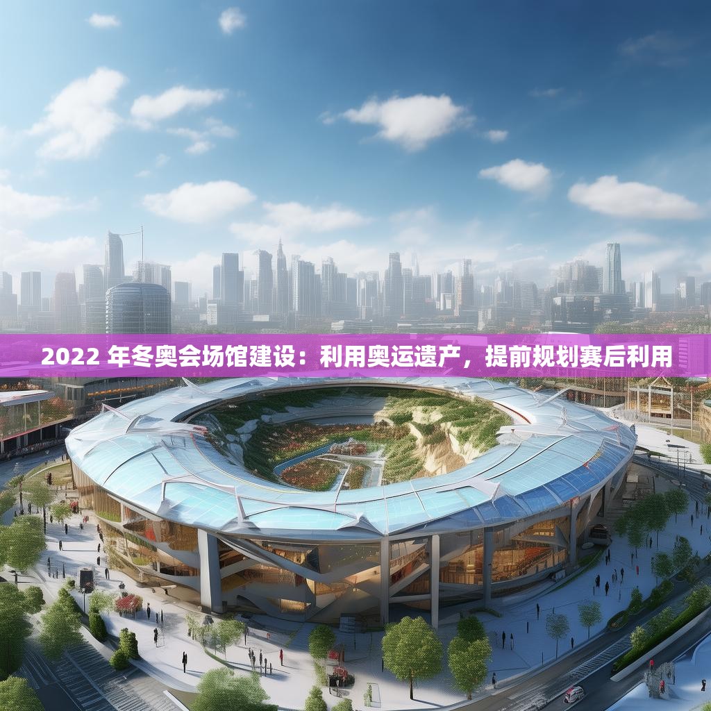 2022 年冬奥会场馆建设：利用奥运遗产，提前规划赛后利用