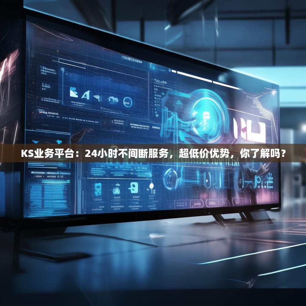 KS业务平台:24小时不间断服务,超低价优势,你了解吗?