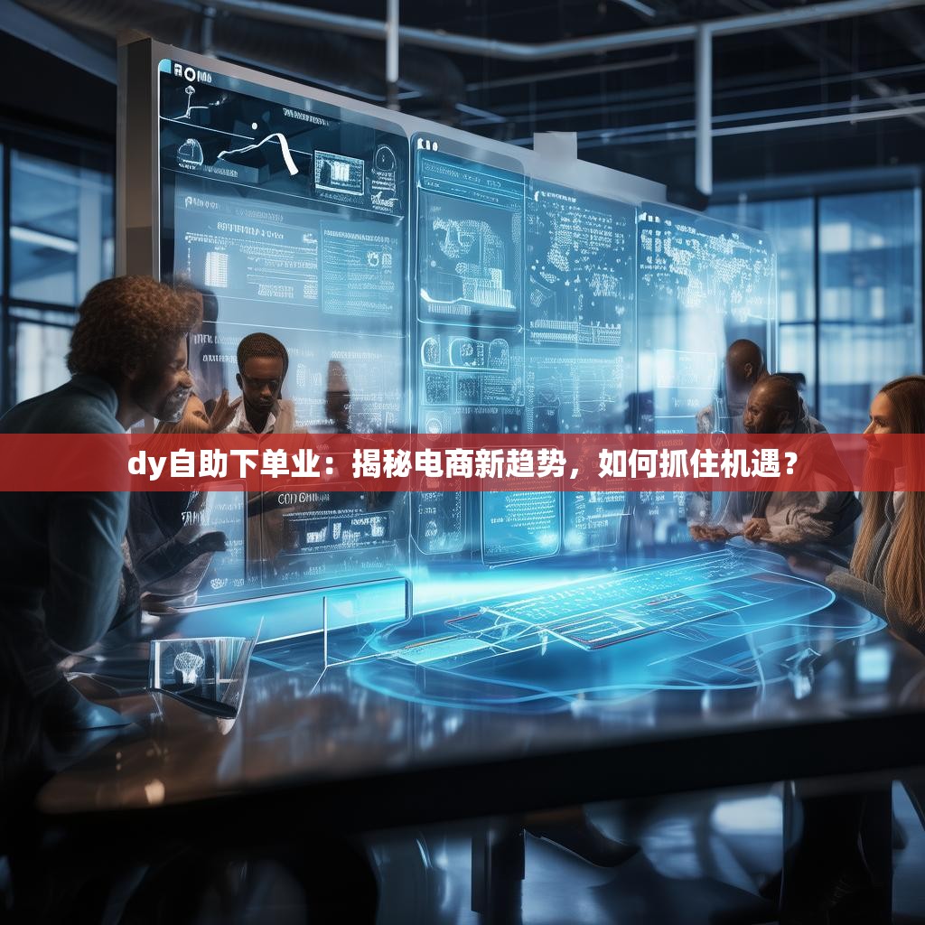 dy自助下单业:揭秘电商新趋势,如何抓住机遇?
