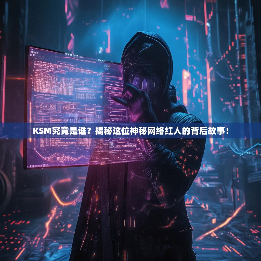 KSM究竟是谁?揭秘这位神秘网络红人的背后故事!