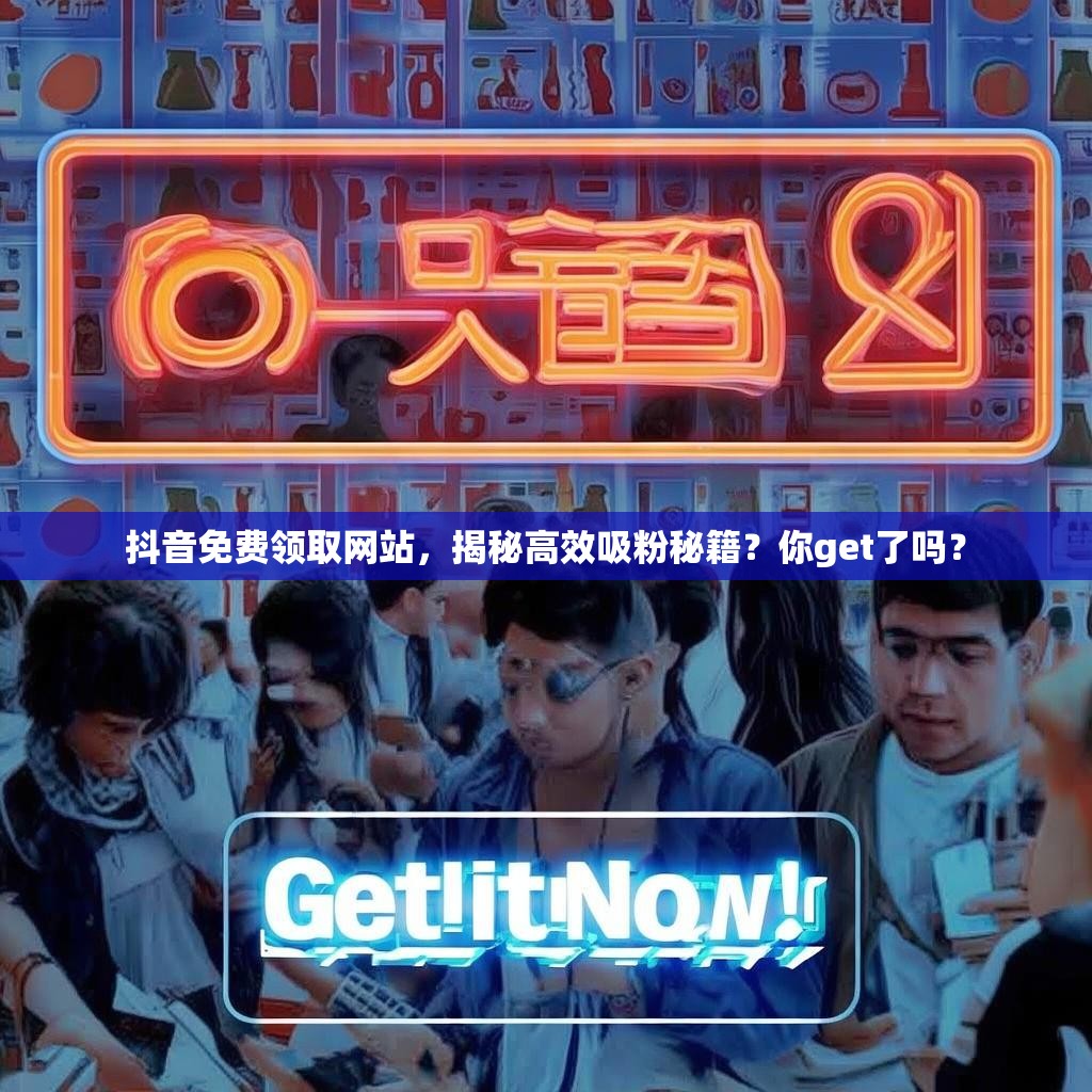 抖音免费领取网站，揭秘高效吸粉秘籍？你get了吗？