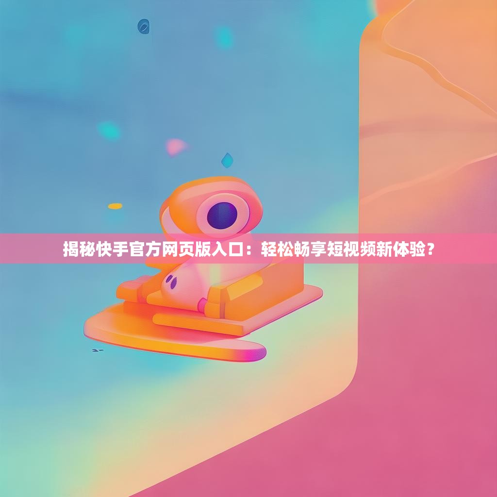 揭秘快手官方网页版入口：轻松畅享短视频新体验？