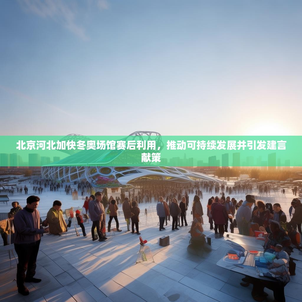 北京河北加快冬奥场馆赛后利用，推动可持续发展并引发建言献策