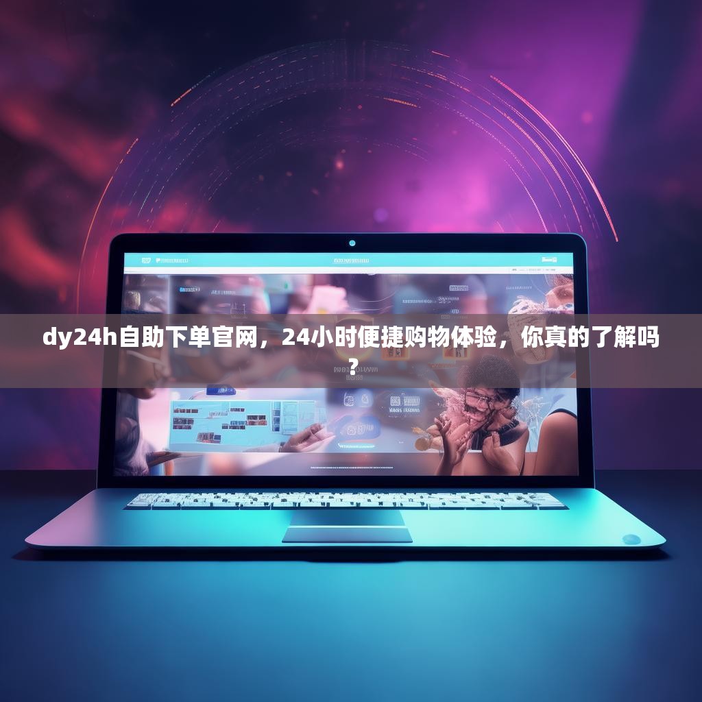 dy24h自助下单官网,24小时便捷购物体验,你真的了解吗?