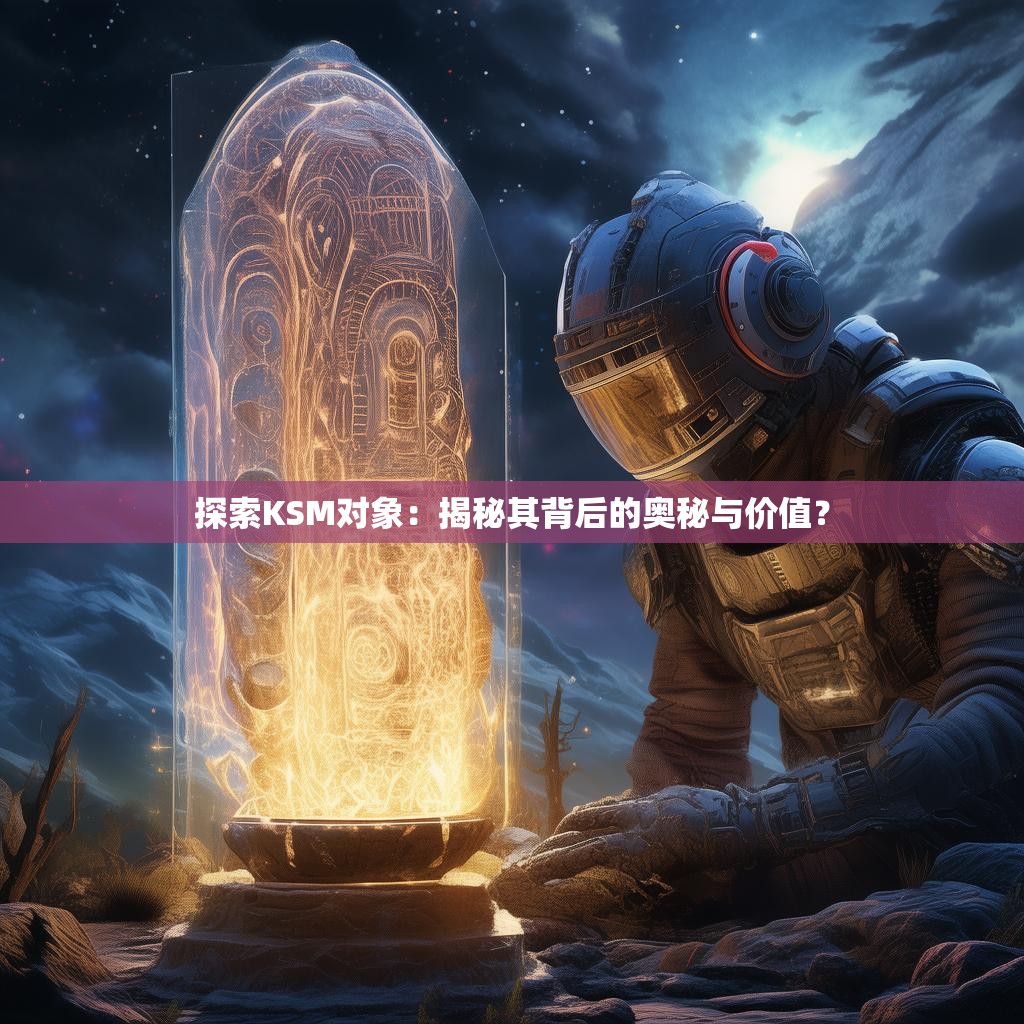 探索KSM对象：揭秘其背后的奥秘与价值？