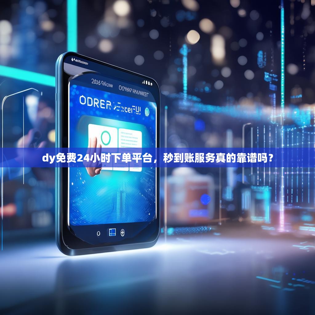 dy免费24小时下单平台，秒到账服务真的靠谱吗？