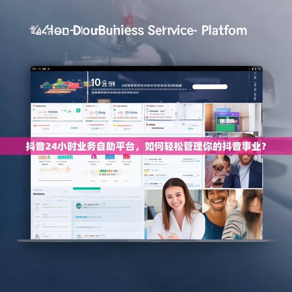 抖音24小时业务自助平台，如何轻松管理你的抖音事业？