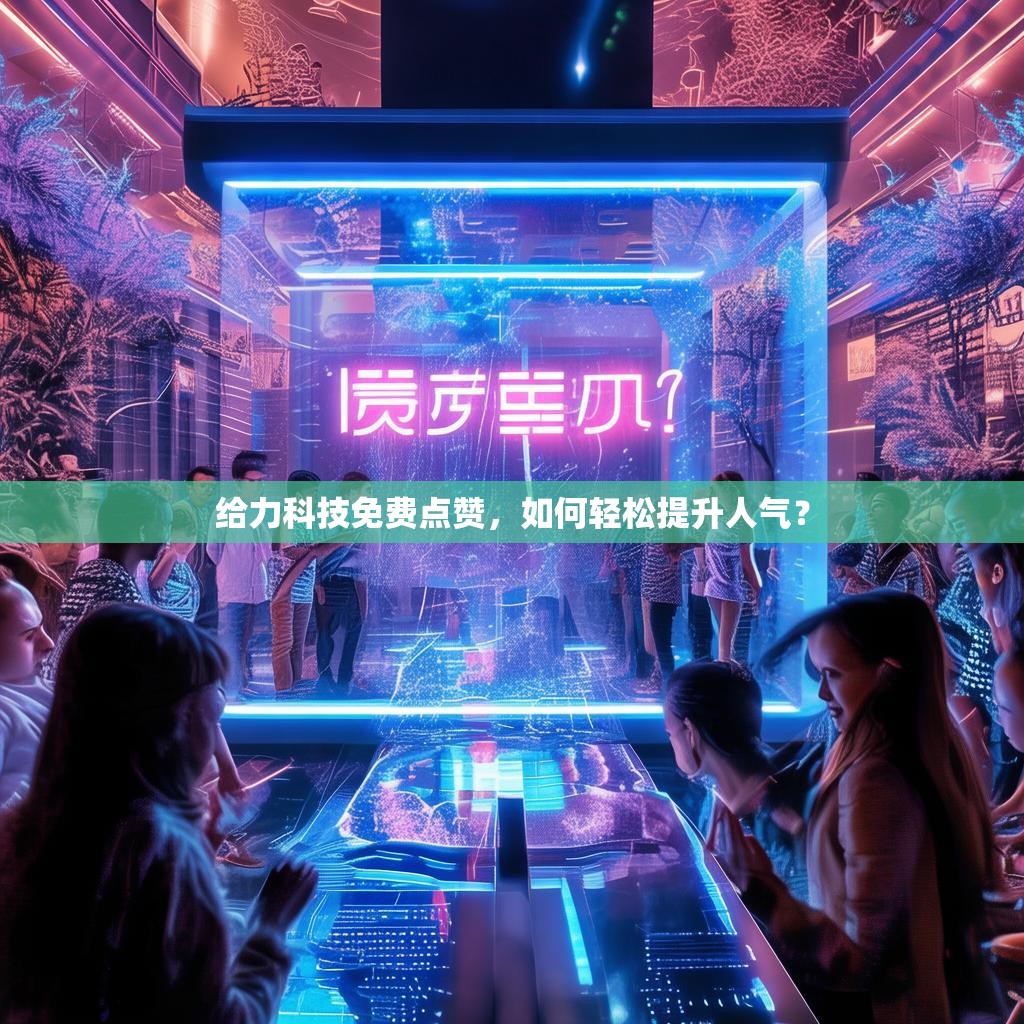 给力科技免费点赞，如何轻松提升人气？