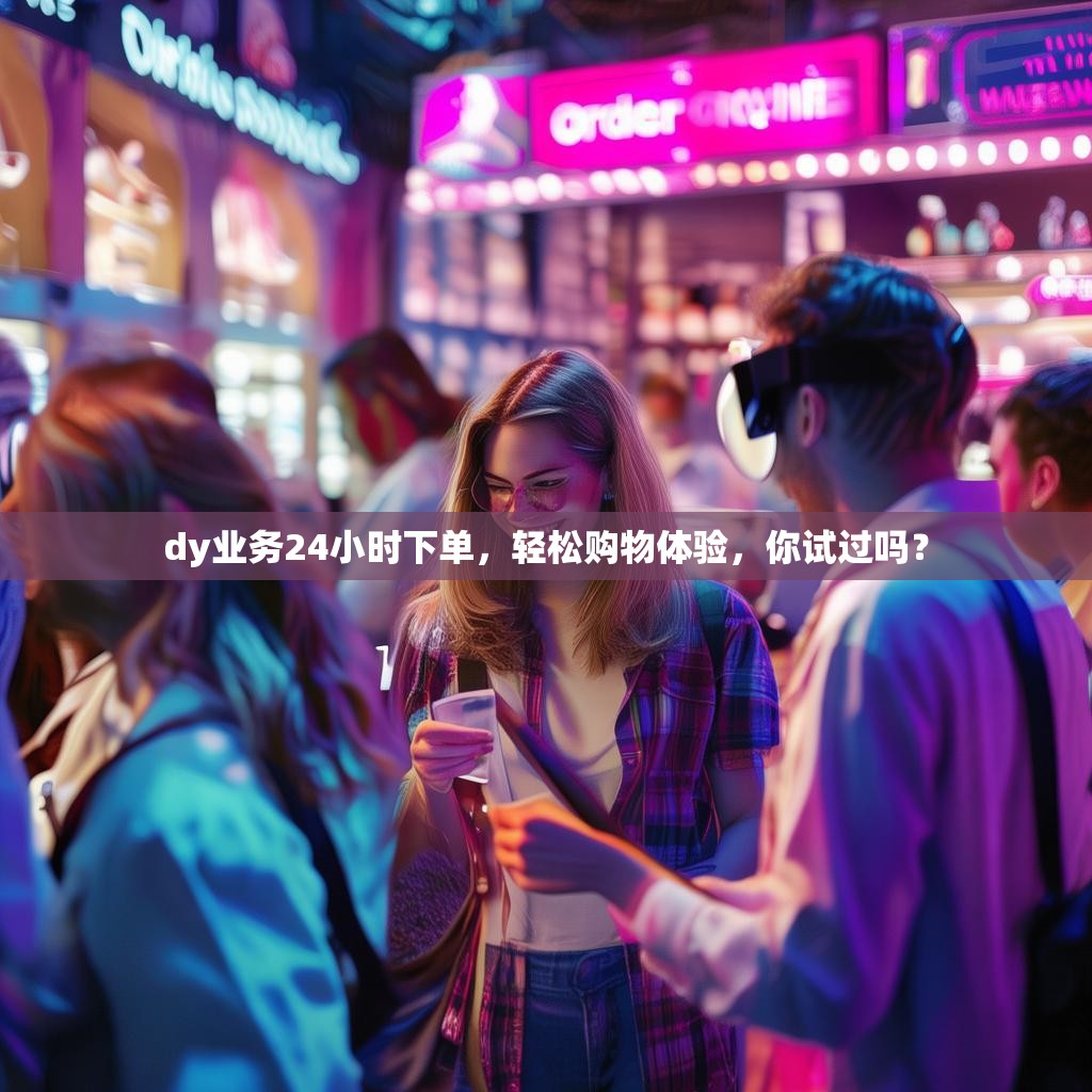 dy业务24小时下单,轻松购物体验,你试过吗?