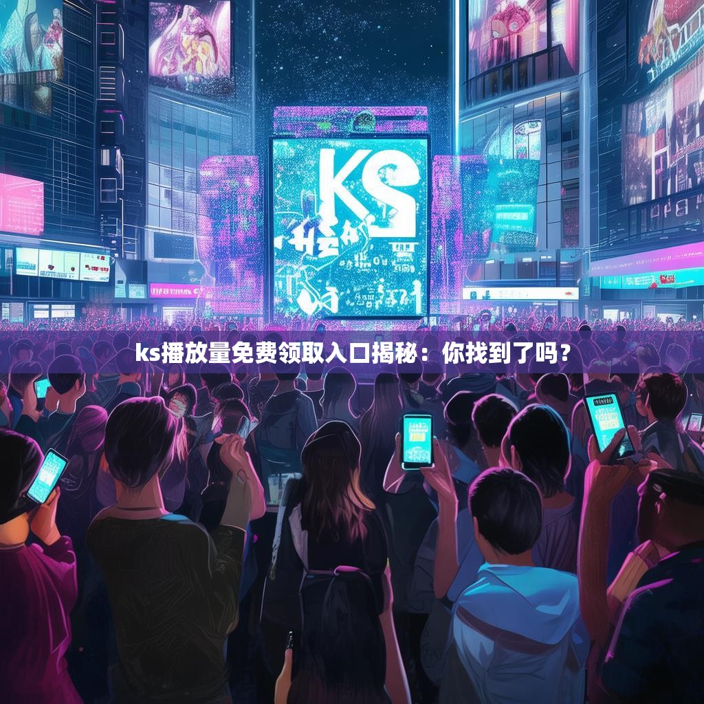 ks播放量免费领取入口揭秘：你找到了吗？