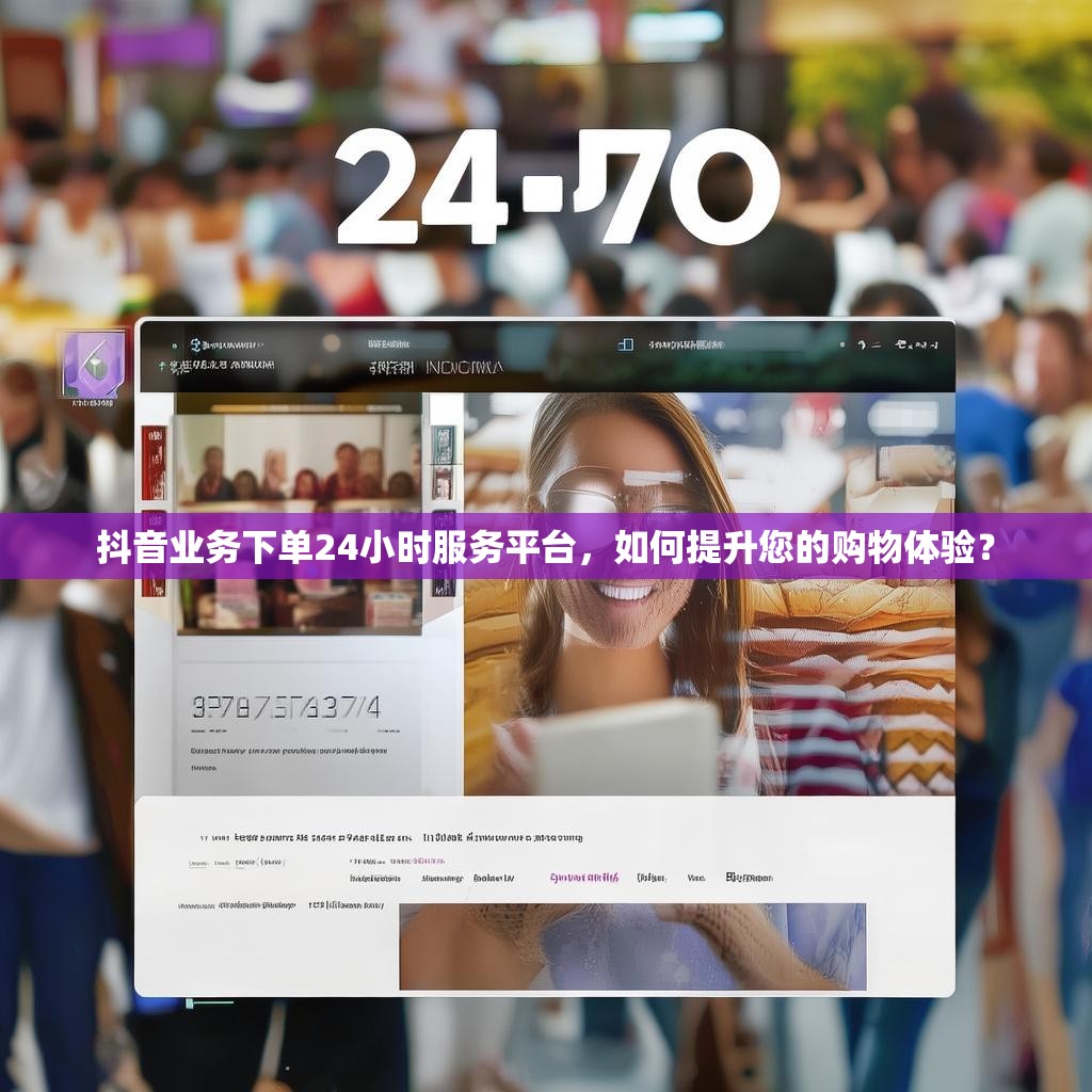 抖音业务下单24小时服务平台，如何提升您的购物体验？