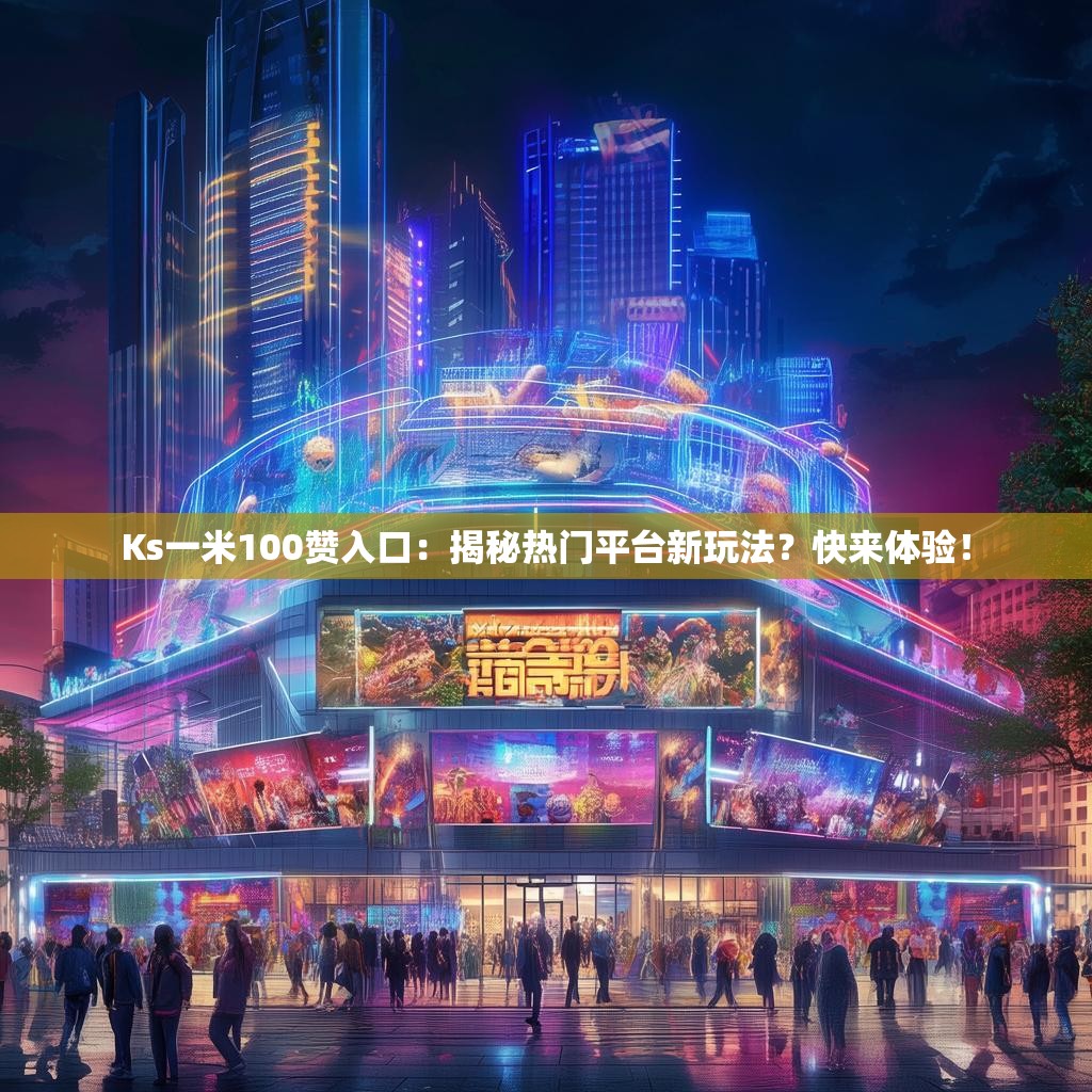 Ks一米100赞入口：揭秘热门平台新玩法？快来体验！